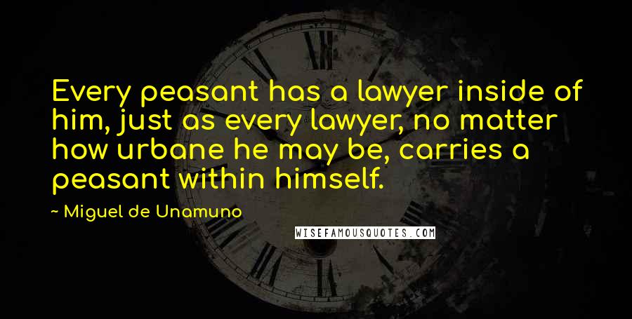Miguel De Unamuno Quotes: Every peasant has a lawyer inside of him, just as every lawyer, no matter how urbane he may be, carries a peasant within himself.