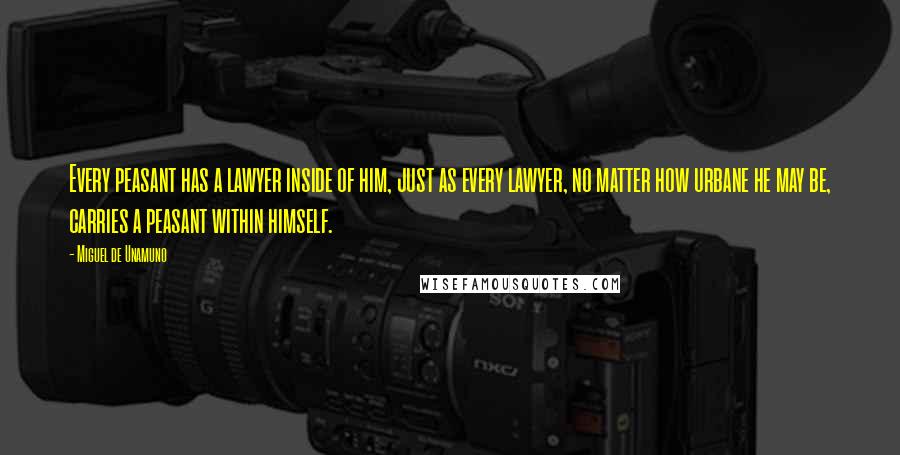 Miguel De Unamuno Quotes: Every peasant has a lawyer inside of him, just as every lawyer, no matter how urbane he may be, carries a peasant within himself.