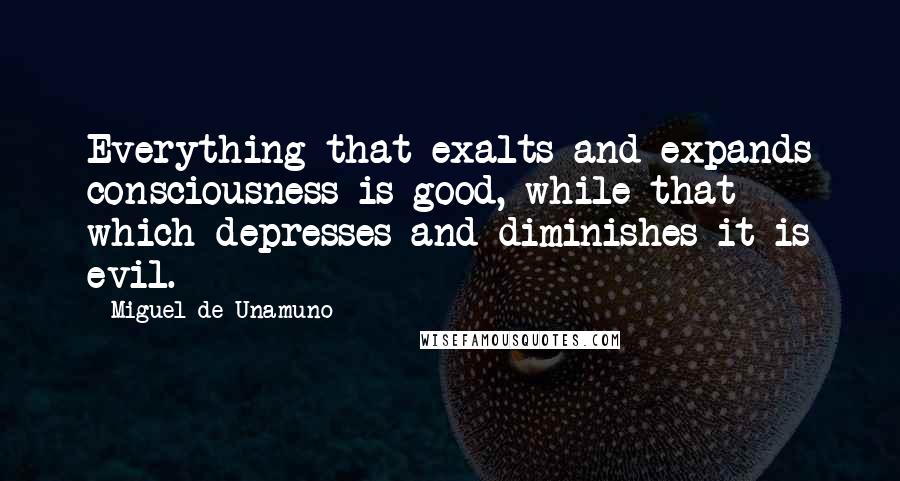 Miguel De Unamuno Quotes: Everything that exalts and expands consciousness is good, while that which depresses and diminishes it is evil.