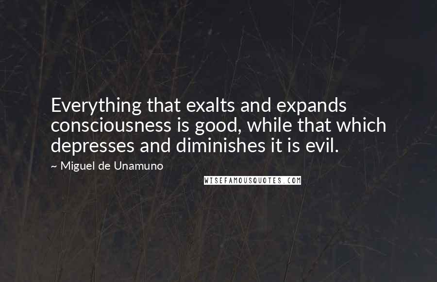 Miguel De Unamuno Quotes: Everything that exalts and expands consciousness is good, while that which depresses and diminishes it is evil.