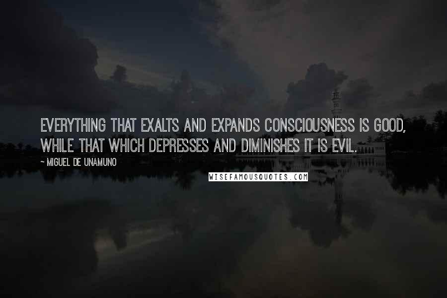 Miguel De Unamuno Quotes: Everything that exalts and expands consciousness is good, while that which depresses and diminishes it is evil.