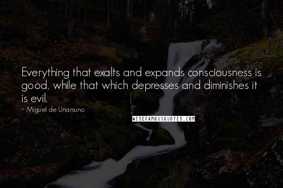 Miguel De Unamuno Quotes: Everything that exalts and expands consciousness is good, while that which depresses and diminishes it is evil.