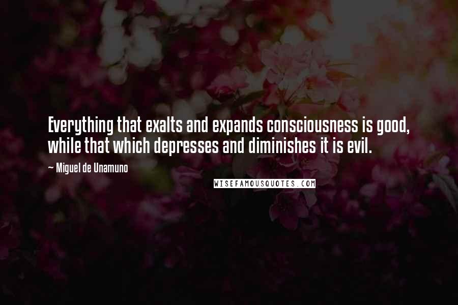 Miguel De Unamuno Quotes: Everything that exalts and expands consciousness is good, while that which depresses and diminishes it is evil.