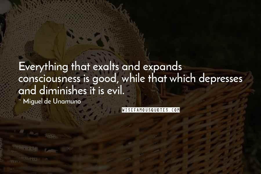 Miguel De Unamuno Quotes: Everything that exalts and expands consciousness is good, while that which depresses and diminishes it is evil.