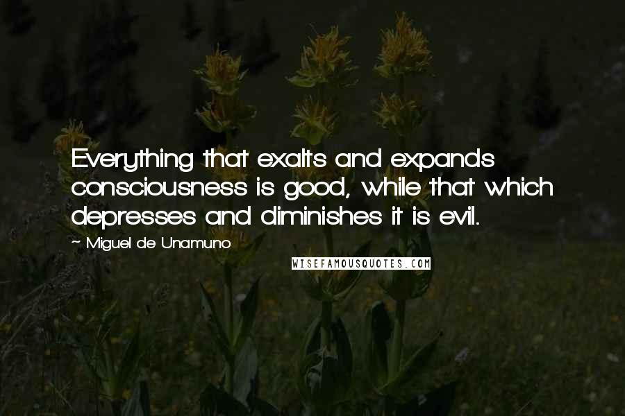 Miguel De Unamuno Quotes: Everything that exalts and expands consciousness is good, while that which depresses and diminishes it is evil.