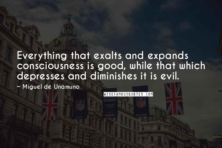 Miguel De Unamuno Quotes: Everything that exalts and expands consciousness is good, while that which depresses and diminishes it is evil.