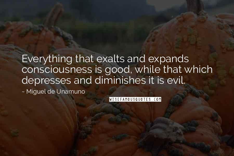 Miguel De Unamuno Quotes: Everything that exalts and expands consciousness is good, while that which depresses and diminishes it is evil.