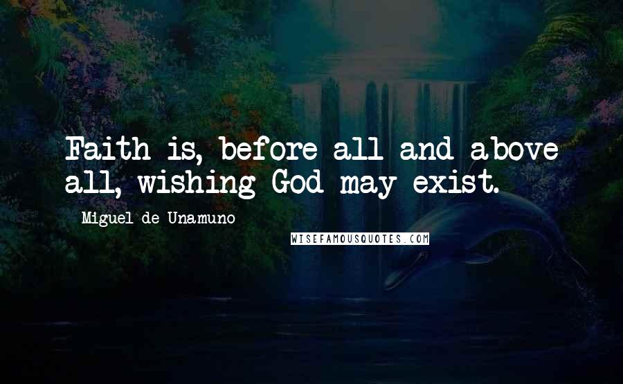 Miguel De Unamuno Quotes: Faith is, before all and above all, wishing God may exist.