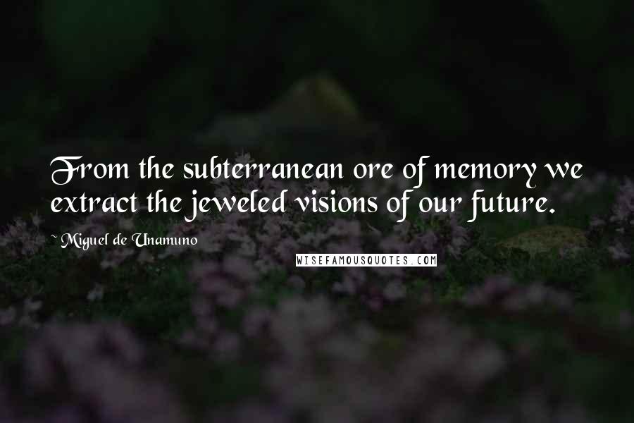 Miguel De Unamuno Quotes: From the subterranean ore of memory we extract the jeweled visions of our future.