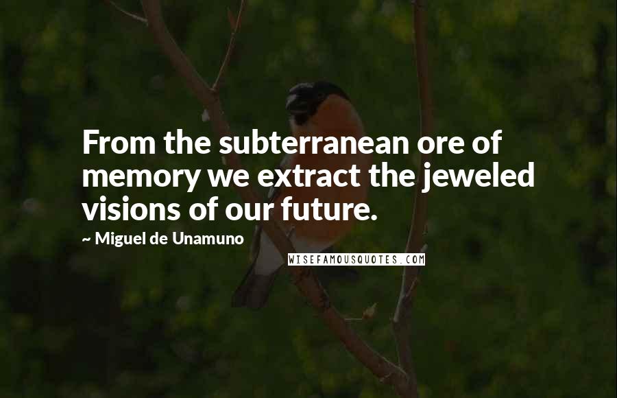 Miguel De Unamuno Quotes: From the subterranean ore of memory we extract the jeweled visions of our future.