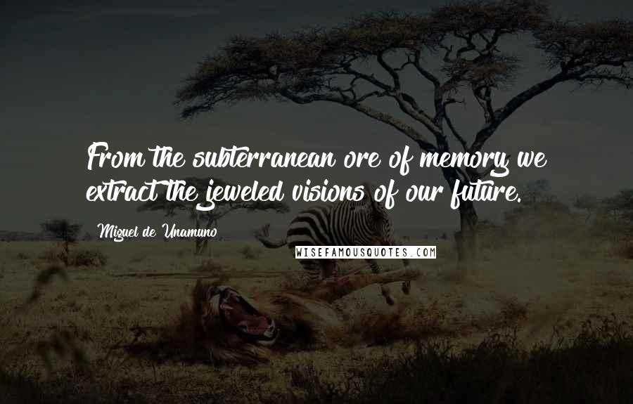 Miguel De Unamuno Quotes: From the subterranean ore of memory we extract the jeweled visions of our future.