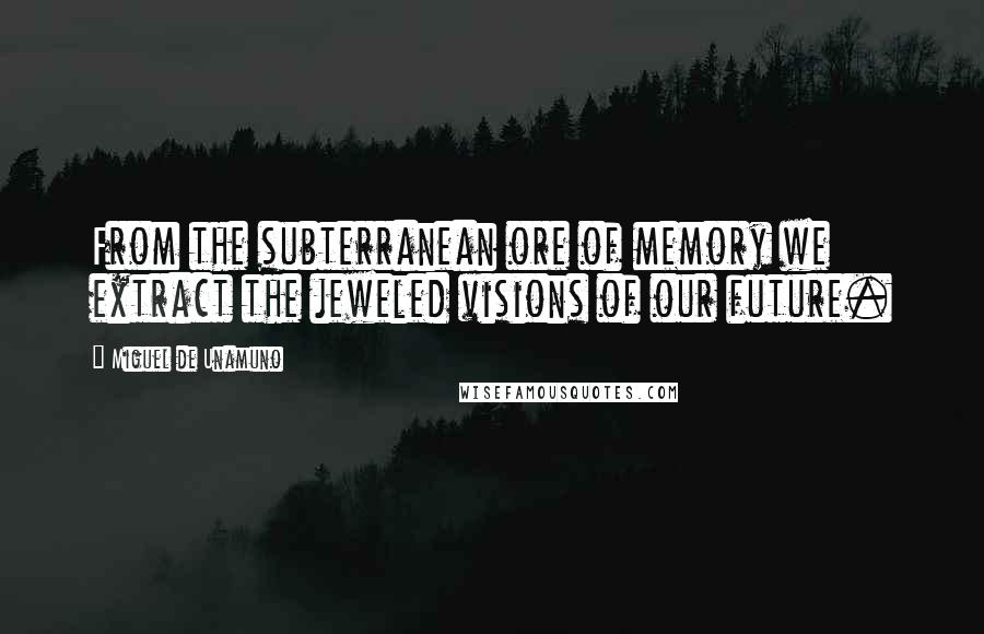 Miguel De Unamuno Quotes: From the subterranean ore of memory we extract the jeweled visions of our future.