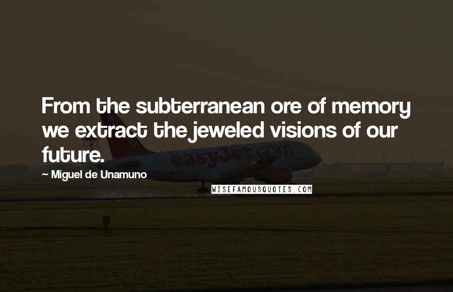 Miguel De Unamuno Quotes: From the subterranean ore of memory we extract the jeweled visions of our future.