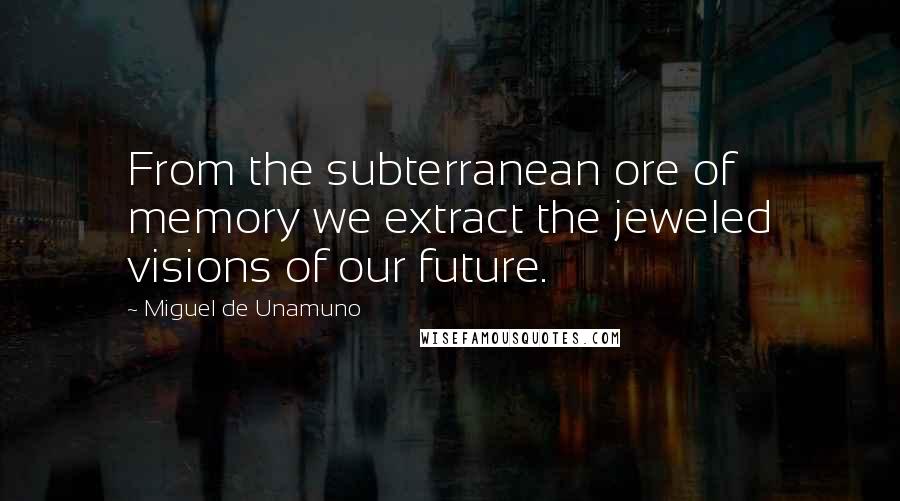 Miguel De Unamuno Quotes: From the subterranean ore of memory we extract the jeweled visions of our future.