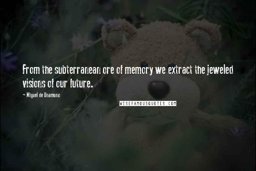 Miguel De Unamuno Quotes: From the subterranean ore of memory we extract the jeweled visions of our future.