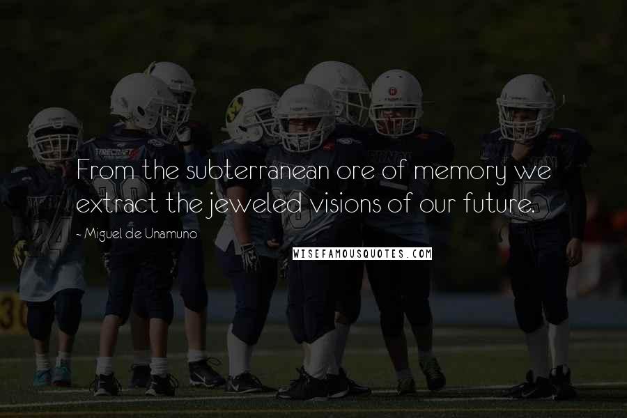 Miguel De Unamuno Quotes: From the subterranean ore of memory we extract the jeweled visions of our future.