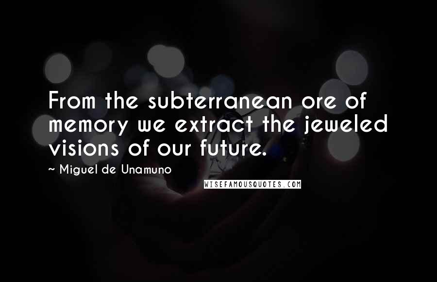 Miguel De Unamuno Quotes: From the subterranean ore of memory we extract the jeweled visions of our future.