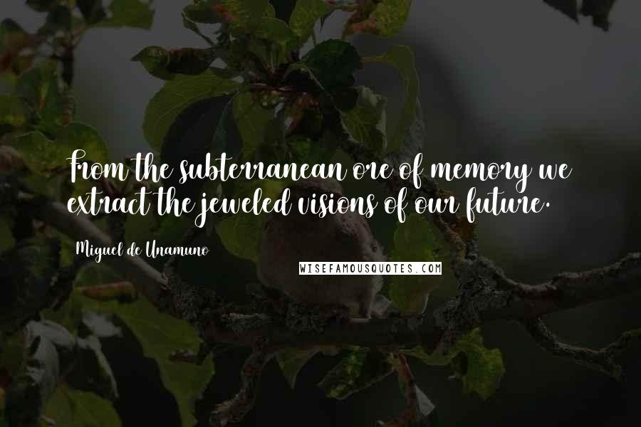 Miguel De Unamuno Quotes: From the subterranean ore of memory we extract the jeweled visions of our future.