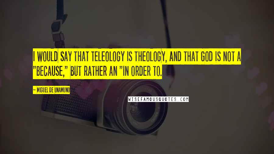 Miguel De Unamuno Quotes: I would say that teleology is theology, and that God is not a "because," but rather an "in order to.