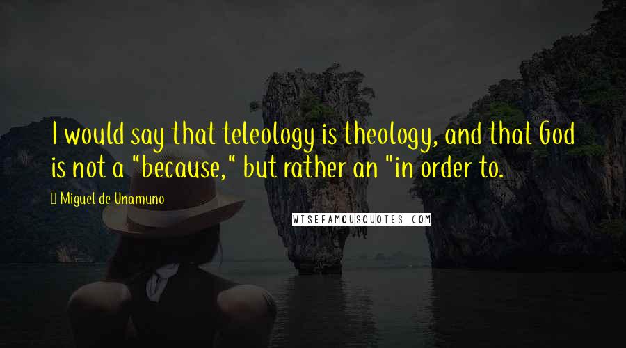 Miguel De Unamuno Quotes: I would say that teleology is theology, and that God is not a "because," but rather an "in order to.