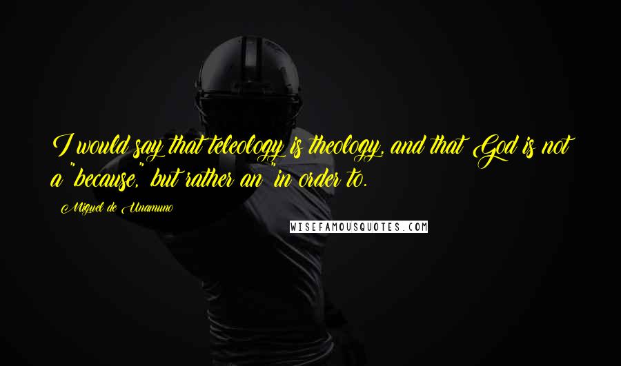 Miguel De Unamuno Quotes: I would say that teleology is theology, and that God is not a "because," but rather an "in order to.