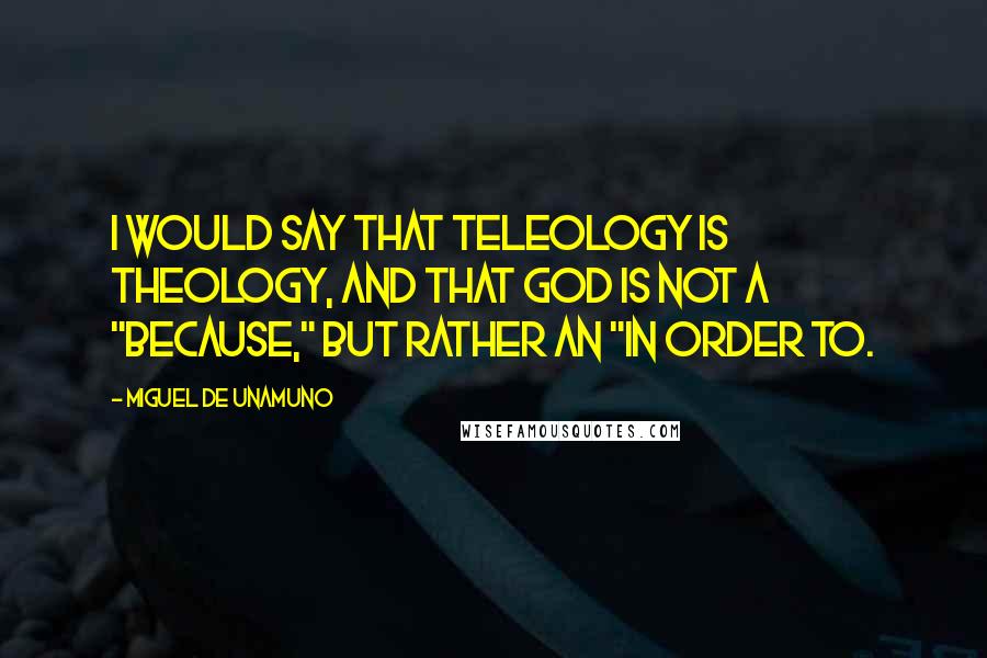 Miguel De Unamuno Quotes: I would say that teleology is theology, and that God is not a "because," but rather an "in order to.