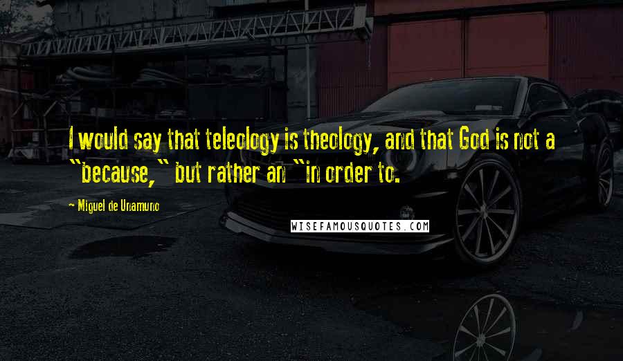 Miguel De Unamuno Quotes: I would say that teleology is theology, and that God is not a "because," but rather an "in order to.