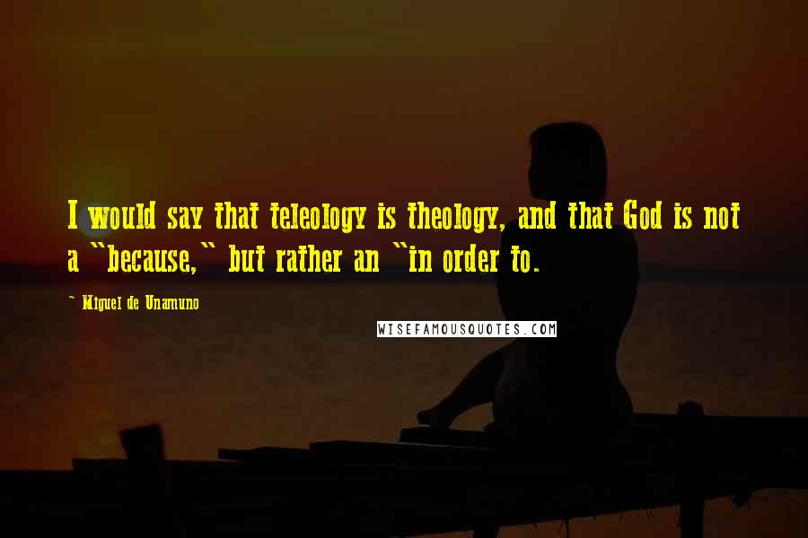 Miguel De Unamuno Quotes: I would say that teleology is theology, and that God is not a "because," but rather an "in order to.