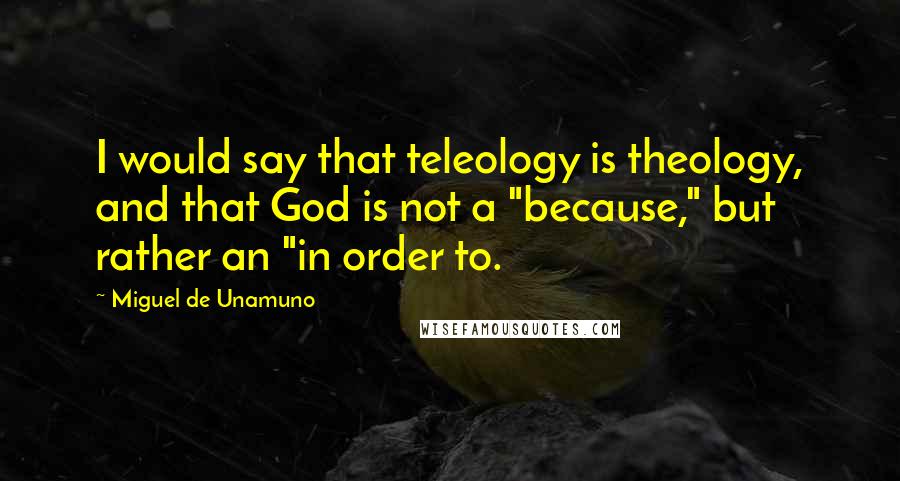 Miguel De Unamuno Quotes: I would say that teleology is theology, and that God is not a "because," but rather an "in order to.