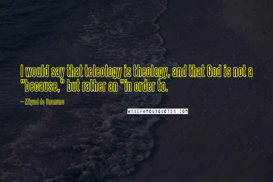Miguel De Unamuno Quotes: I would say that teleology is theology, and that God is not a "because," but rather an "in order to.