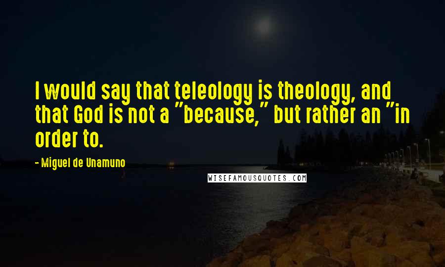 Miguel De Unamuno Quotes: I would say that teleology is theology, and that God is not a "because," but rather an "in order to.