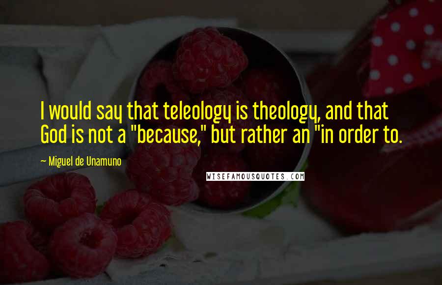 Miguel De Unamuno Quotes: I would say that teleology is theology, and that God is not a "because," but rather an "in order to.