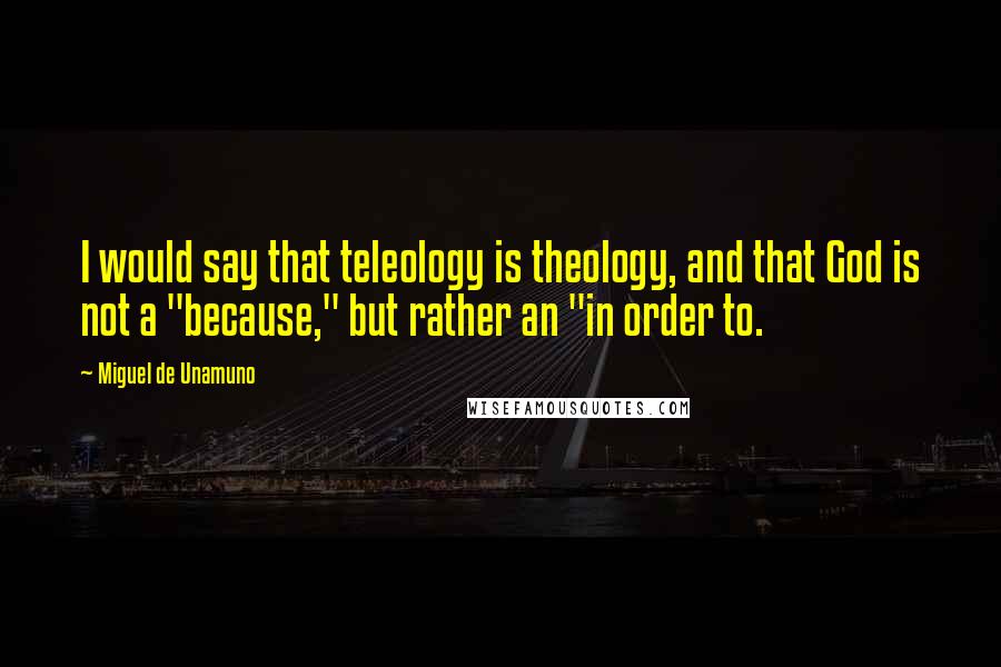 Miguel De Unamuno Quotes: I would say that teleology is theology, and that God is not a "because," but rather an "in order to.