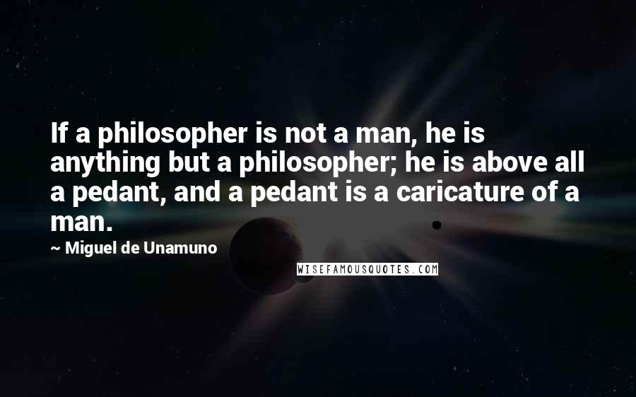 Miguel De Unamuno Quotes: If a philosopher is not a man, he is anything but a philosopher; he is above all a pedant, and a pedant is a caricature of a man.