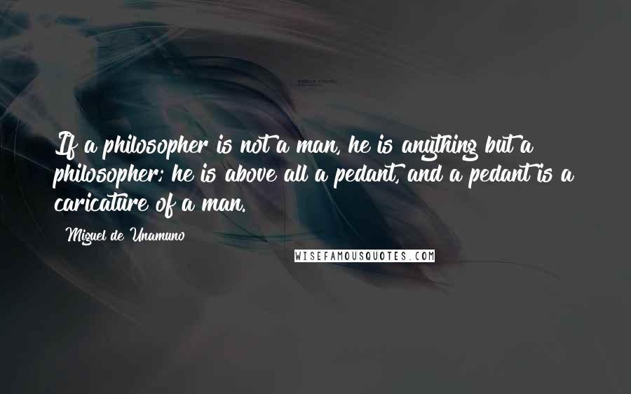 Miguel De Unamuno Quotes: If a philosopher is not a man, he is anything but a philosopher; he is above all a pedant, and a pedant is a caricature of a man.