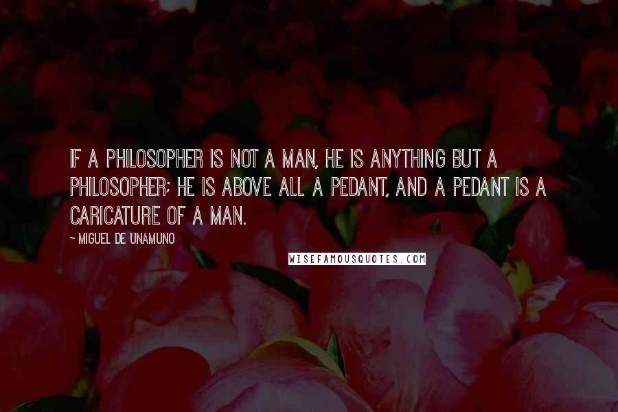 Miguel De Unamuno Quotes: If a philosopher is not a man, he is anything but a philosopher; he is above all a pedant, and a pedant is a caricature of a man.