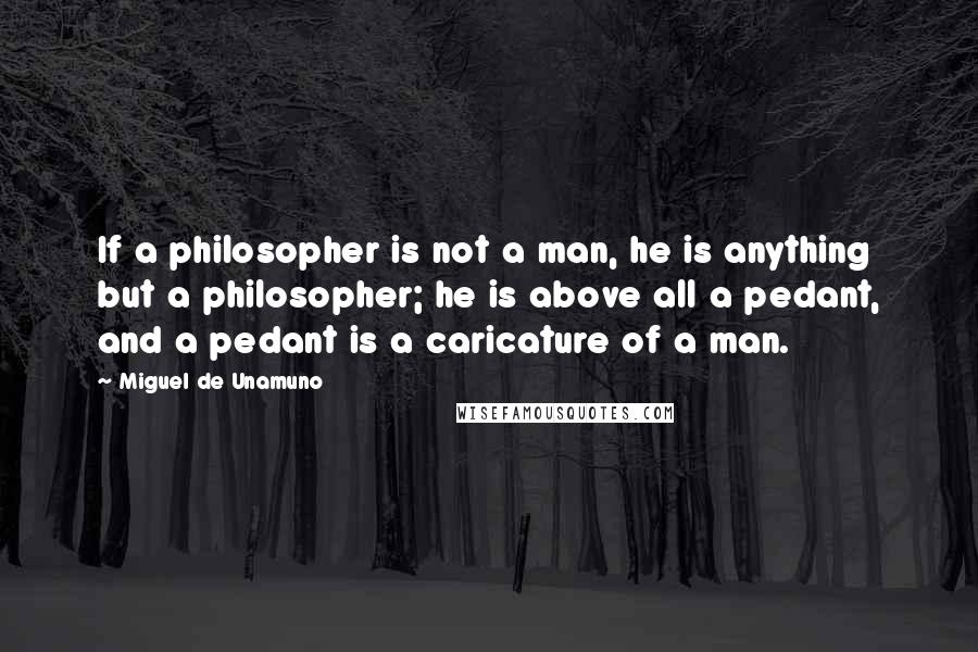 Miguel De Unamuno Quotes: If a philosopher is not a man, he is anything but a philosopher; he is above all a pedant, and a pedant is a caricature of a man.