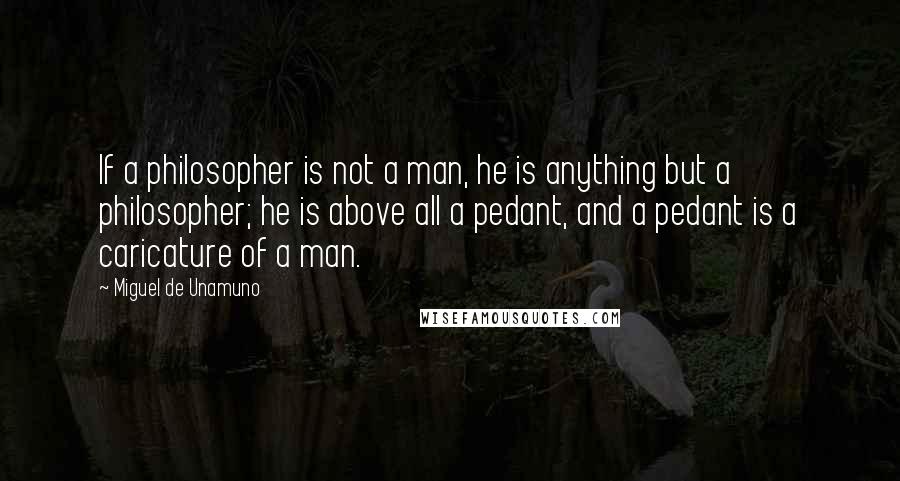 Miguel De Unamuno Quotes: If a philosopher is not a man, he is anything but a philosopher; he is above all a pedant, and a pedant is a caricature of a man.