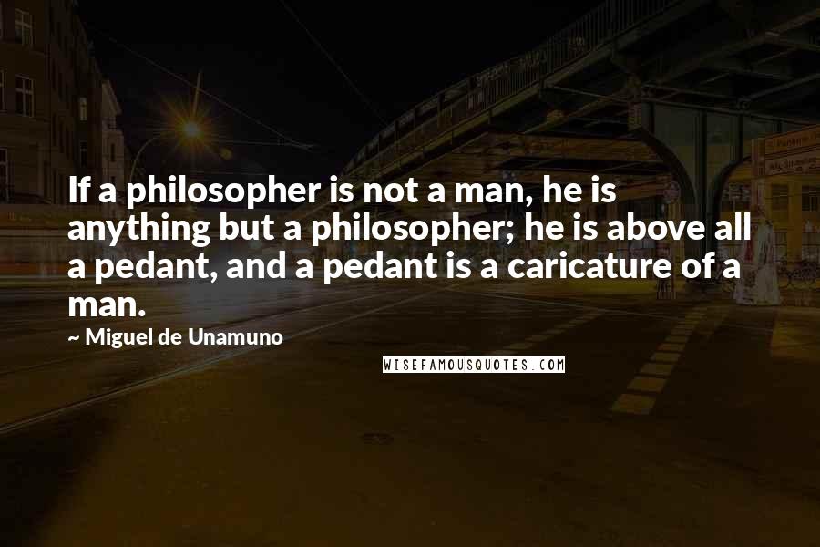 Miguel De Unamuno Quotes: If a philosopher is not a man, he is anything but a philosopher; he is above all a pedant, and a pedant is a caricature of a man.