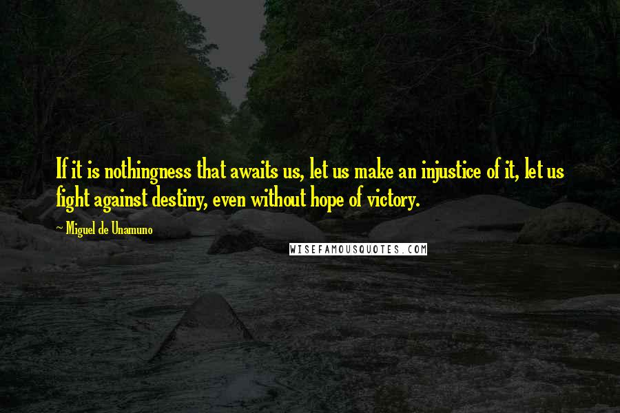 Miguel De Unamuno Quotes: If it is nothingness that awaits us, let us make an injustice of it, let us fight against destiny, even without hope of victory.