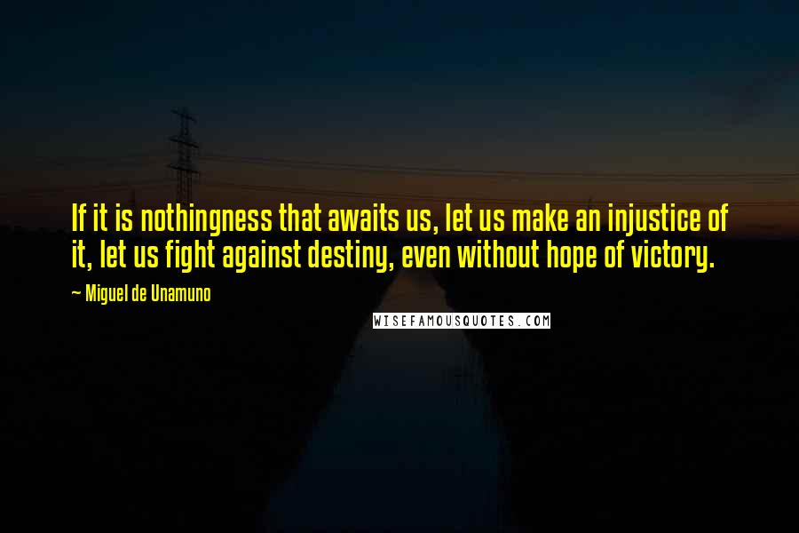 Miguel De Unamuno Quotes: If it is nothingness that awaits us, let us make an injustice of it, let us fight against destiny, even without hope of victory.