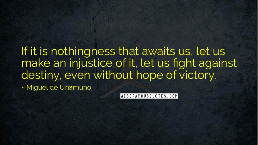 Miguel De Unamuno Quotes: If it is nothingness that awaits us, let us make an injustice of it, let us fight against destiny, even without hope of victory.