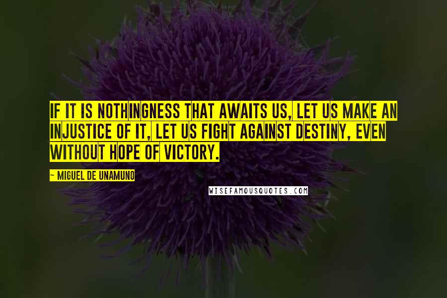 Miguel De Unamuno Quotes: If it is nothingness that awaits us, let us make an injustice of it, let us fight against destiny, even without hope of victory.