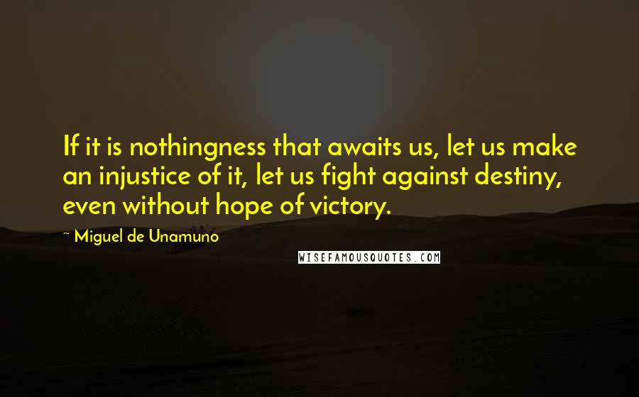 Miguel De Unamuno Quotes: If it is nothingness that awaits us, let us make an injustice of it, let us fight against destiny, even without hope of victory.