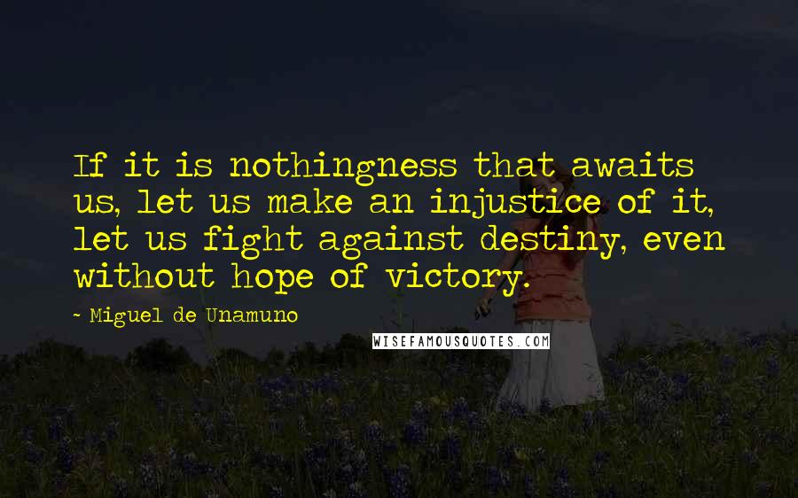 Miguel De Unamuno Quotes: If it is nothingness that awaits us, let us make an injustice of it, let us fight against destiny, even without hope of victory.