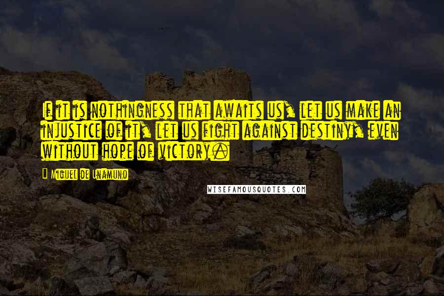 Miguel De Unamuno Quotes: If it is nothingness that awaits us, let us make an injustice of it, let us fight against destiny, even without hope of victory.