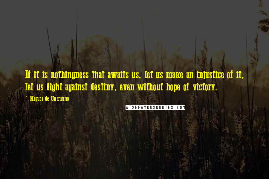 Miguel De Unamuno Quotes: If it is nothingness that awaits us, let us make an injustice of it, let us fight against destiny, even without hope of victory.