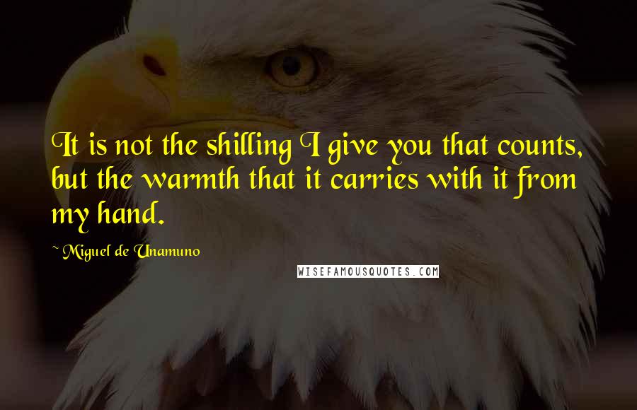 Miguel De Unamuno Quotes: It is not the shilling I give you that counts, but the warmth that it carries with it from my hand.