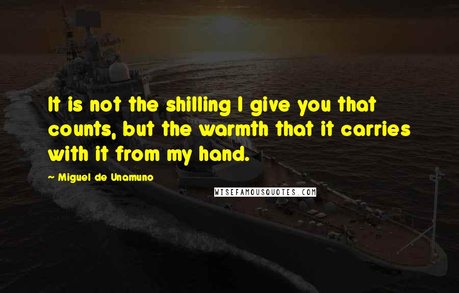 Miguel De Unamuno Quotes: It is not the shilling I give you that counts, but the warmth that it carries with it from my hand.