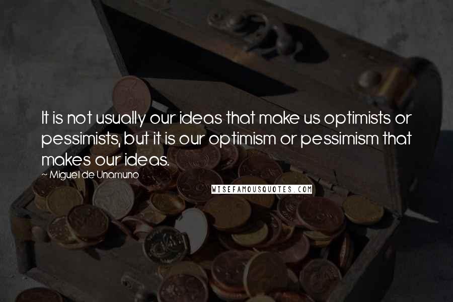 Miguel De Unamuno Quotes: It is not usually our ideas that make us optimists or pessimists, but it is our optimism or pessimism that makes our ideas.